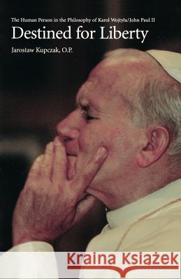 Destined for Liberty: The Human Person in the Philosophy of Karol Wojtya/John Paul II