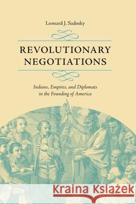 Revolutionary Negotiations: Indians, Empires, and Diplomats in the Founding of America