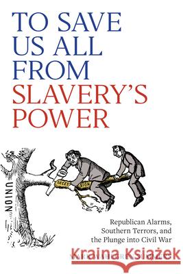 To Save Us All from Slavery's Power: Republican Alarms, Southern Terrors, and the Plunge Into Civil War