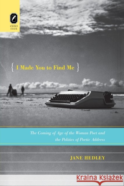 I Made You to Find Me: The Coming of Age of the Woman Poet and the Politics of Poetic Address