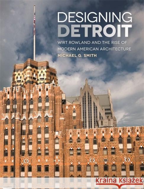 Designing Detroit: Wirt Rowland and the Rise of Modern American Architecture