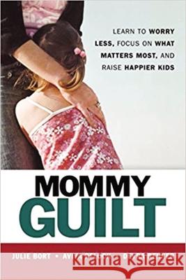 Mommy Guilt: Learn to Worry Less, Focus on What Matters Most, and Raise Happier Kids