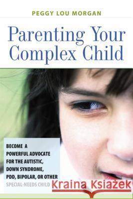 Parenting Your Complex Child: Become a Powerful Advocate for the Autistic, Down Syndrome, PDD, Bipolar, or Other Special-Needs Child : Become a Powerful Advocate for the Autistic, Down Syndrome, PDD, 