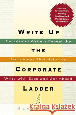 Write Up the Corporate Ladder: Successful Writers Reveal the Techniques That Help You Write with Ease and Get Ahead