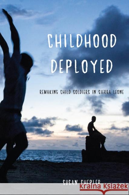 Childhood Deployed: Remaking Child Soldiers in Sierra Leone