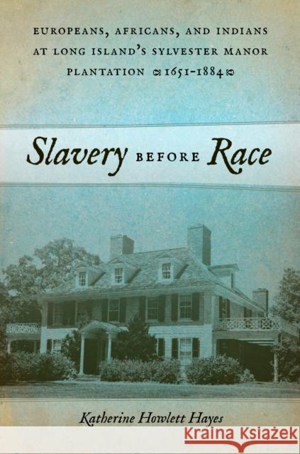 Slavery Before Race: Europeans, Africans, and Indians at Long Island's Sylvester Manor Plantation, 1651-1884