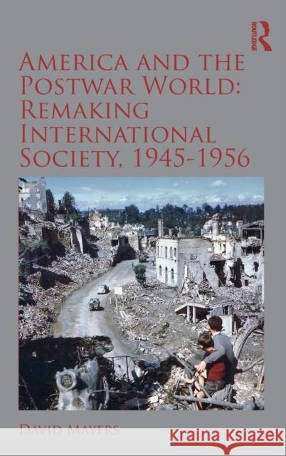 America and the Postwar World: Remaking International Society, 1945-1956: Remaking International Society, 1945-1956