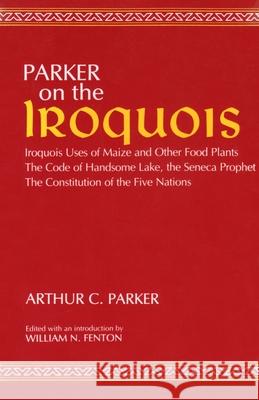 Parker on the Iroquois: Iroquois Uses of Maize and Other Food Plants; The Code of Handsome Lake, the Seneca Prophet; The Constitution of Five