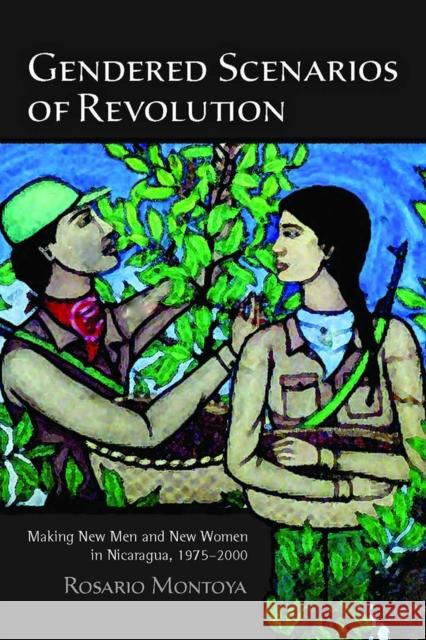 Gendered Scenarios of Revolution: Making New Men and New Women in Nicaragua, 1975-2000