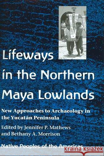Lifeways in the Northern Maya Lowlands: New Approaches to Archaeology in the Yucatán Peninsula