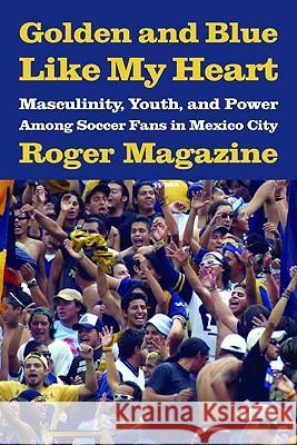 Golden and Blue Like My Heart : Masculinity, Youth, and Power Among Soccer Fans in Mexico City