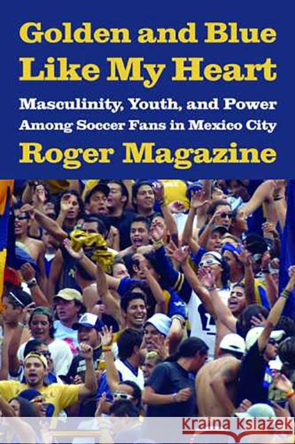 Golden and Blue Like My Heart: Masculinity, Youth, and Power Among Soccer Fans in Mexico City