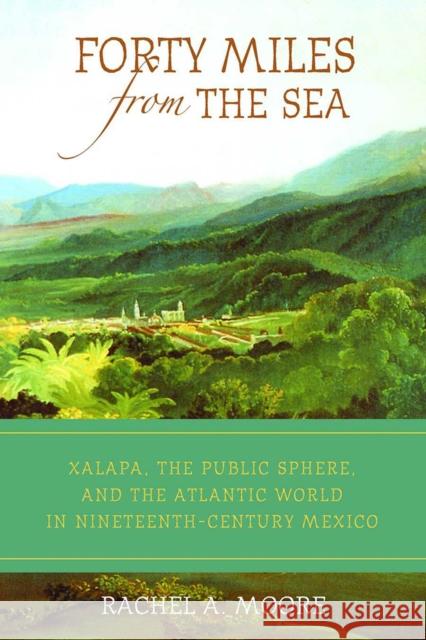 Forty Miles from the Sea: Xalapa, the Public Sphere, and the Atlantic World in Nineteenth-Century Mexico