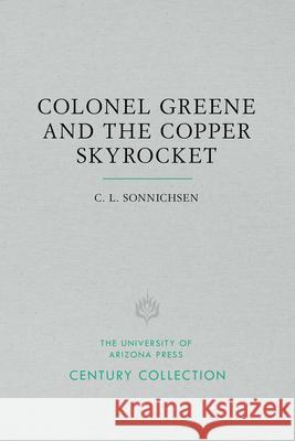 Colonel Greene and the Copper Skyrocket: The Spectacular Rise and Fall of William Cornell Greene: Copper King, Cattle Baron, and Promoter Extraordinar