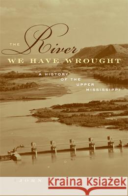 The River We Have Wrought: A History of the Upper Mississippi