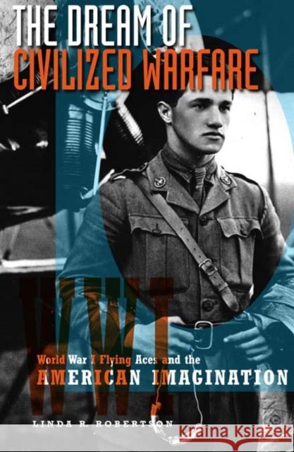 The Dream of Civilized Warfare: World War I Flying Aces and the American Imagination