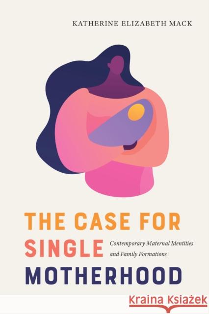 The Case for Single Motherhood: Contemporary Maternal Identities and Family Formations