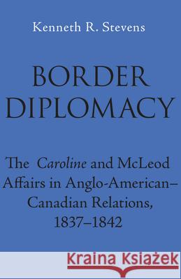 Border Diplomacy: The Caroline and McLeod Affairs in Anglo-American-Canadian Relations, 1837-1842