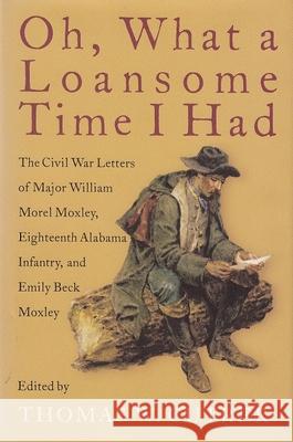 Oh, What a Loansome Time I Had: The Civil War Letters of Major William Morel Moxley, Eighteenth Alabama Infantry, and Emily Beck Moxley