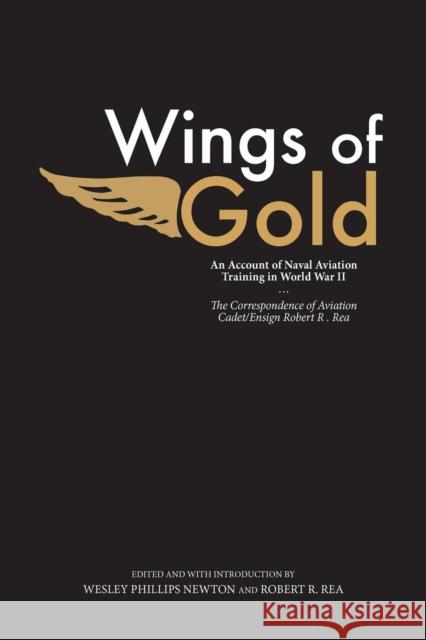 Wings of Gold: An Account of Naval Aviation Training in World War II: The Correspondence of Aviation Cadet/Ensign Robert R. Rea