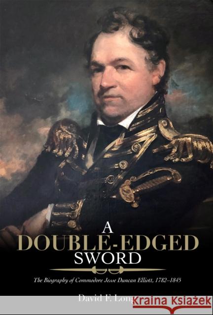 A Double-Edged Sword: The Biography of Commodore Jesse Duncan Elliott, 1782-1845