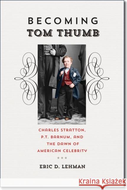 Becoming Tom Thumb: Charles Stratton, P. T. Barnum, and the Dawn of American Celebrity