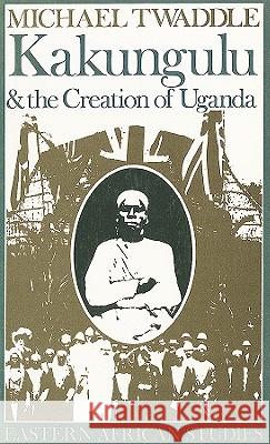 Kakungulu and the Creation of Uganda, 1868-1928: 1868-1928