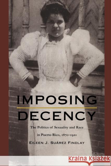 Imposing Decency: The Politics of Sexuality and Race in Puerto Rico, 1870-1920