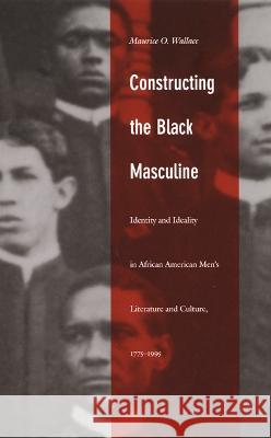 Constructing the Black Masculine: Identity and Ideality in African American Men's Literature and Culture, 1775-1995