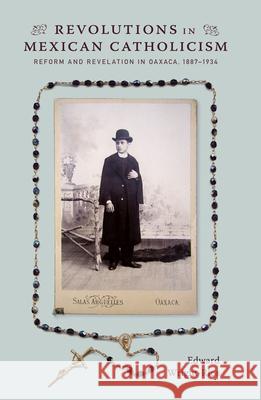 Revolutions in Mexican Catholicism: Reform and Revelation in Oaxaca, 1887-1934