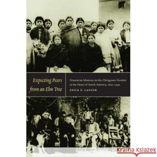 Expecting Pears from an Elm Tree: Franciscan Missions on the Chiriguano Frontier in the Heart of South America, 1830-1949