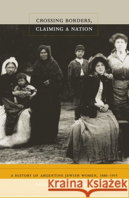 Crossing Borders, Claiming a Nation: A History of Argentine Jewish Women, 1880-1955