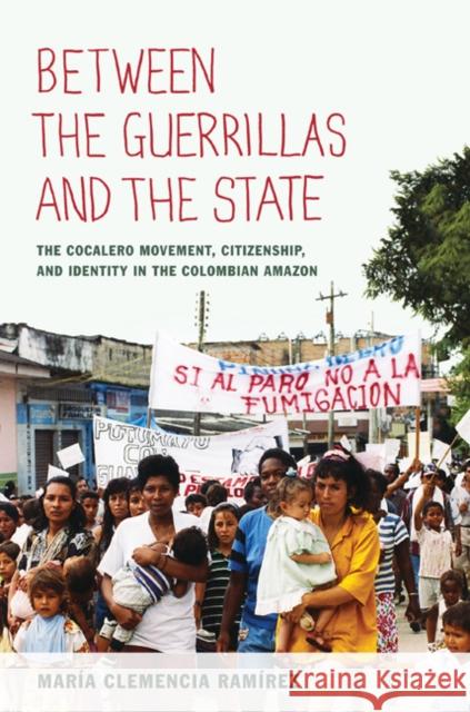 Between the Guerrillas and the State: The Cocalero Movement, Citizenship, and Identity in the Colombian Amazon