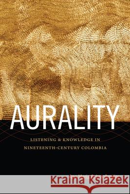 Aurality: Listening and Knowledge in Nineteenth-Century Colombia