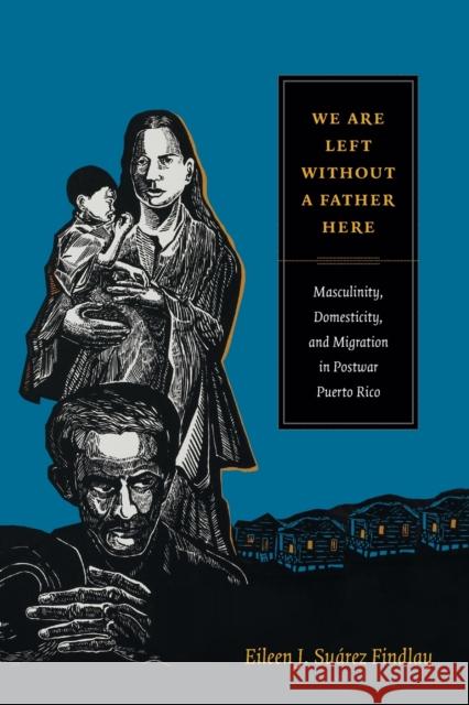 We Are Left without a Father Here: Masculinity, Domesticity, and Migration in Postwar Puerto Rico