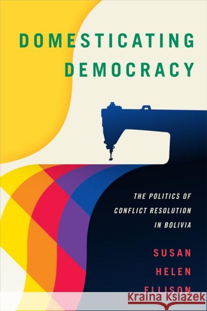 Domesticating Democracy: The Politics of Conflict Resolution in Bolivia