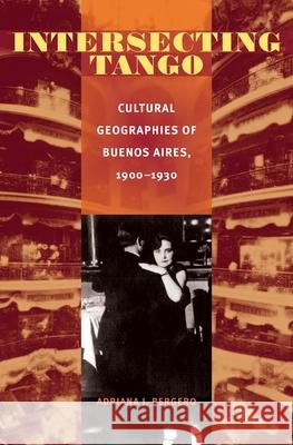 Intersecting Tango : Cultural Geographies of Buenos Aires, 1900-1930