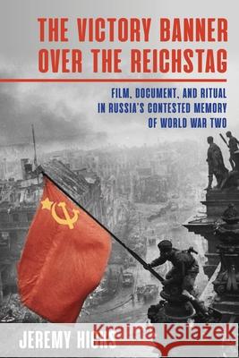 Victory Banner Over the Reichstag: Film, Document and Ritual in Russia's Contested Memory of World War II