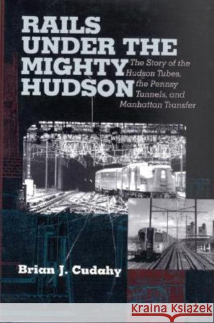 Rails Under the Mighty Hudson: The Story of the Hudson Tubes, the Pennsylvania Tunnels, and Manhattan Transfer