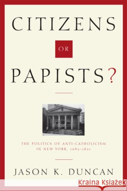 Citizens or Papists?: The Politics of Anti-Catholicism in New York, 1685-1821
