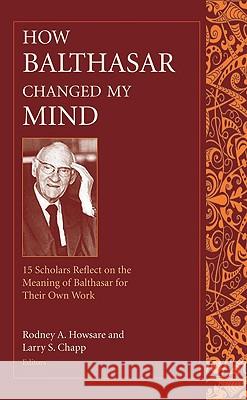 How Balthasar Changed My Mind: Fifteen Scholars Reflect on the Meaning of Balthasar for Their Own Work