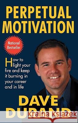 Perpetual Motivation: How to Light Your Fire and Keep It Burning in Your Career and in Life
