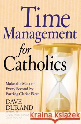 Time Management for Catholics: Make the Most of Every Second by Putting Christ First
