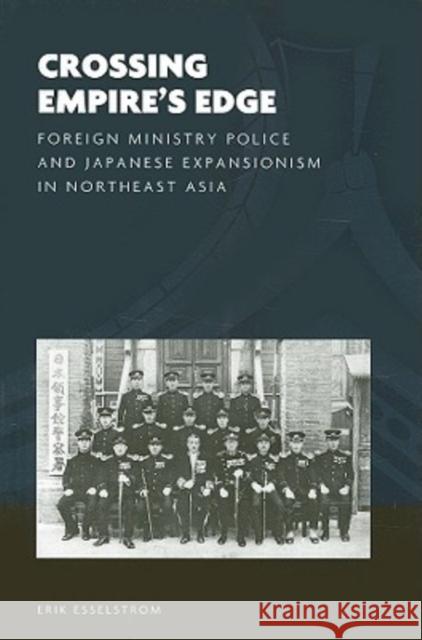 Crossing Empire's Edge: Foreign Ministry Police and Japanese Expansionism in Northeast Asia