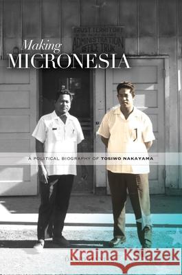 Making Micronesia: A Political Biography of Tosiwo Nakayama