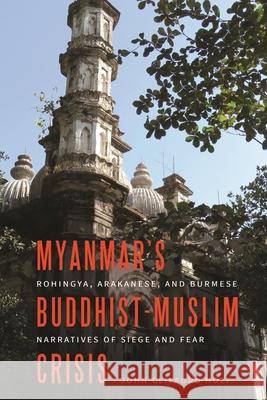 Myanmar's Buddhist-Muslim Crisis: Rohingya, Arakanese, and Burmese Narratives of Siege and Fear