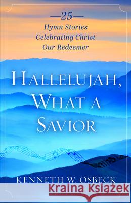 Hallelujah, What a Savior: 25 Hymn Stories Celebrating Christ Our Redeemer