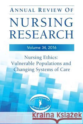 Annual Review of Nursing Research, Volume 34: Nursing Ethics: Vulnerable Populations and Changing Systems of Care