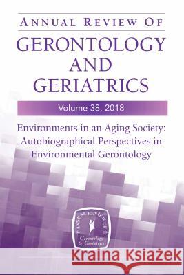 Annual Review of Gerontology and Geriatrics, Volume 38, 2018: Environments in an Aging Society: Autobiographical Perspectives in Environmental Geronto