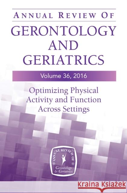 Annual Review of Gerontology and Geriatrics, Volume 36, 2016: Optimizing Physical Activity and Function Across All Settings